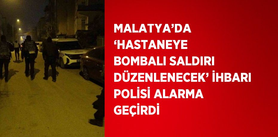 MALATYA’DA ‘HASTANEYE BOMBALI SALDIRI DÜZENLENECEK’ İHBARI POLİSİ ALARMA GEÇİRDİ