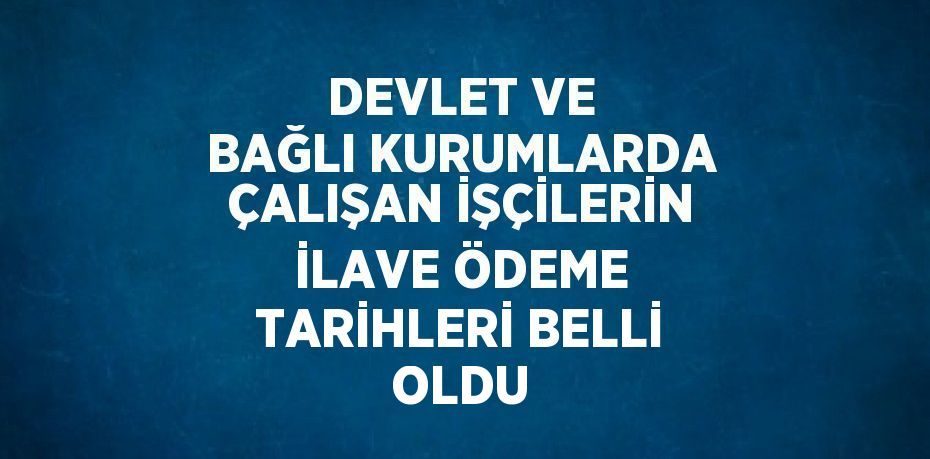 DEVLET VE BAĞLI KURUMLARDA ÇALIŞAN İŞÇİLERİN İLAVE ÖDEME TARİHLERİ BELLİ OLDU