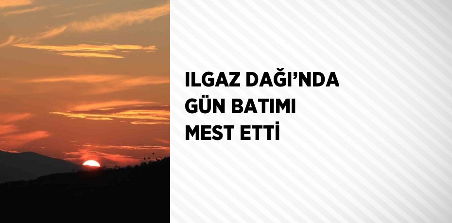 ILGAZ DAĞI’NDA GÜN BATIMI MEST ETTİ