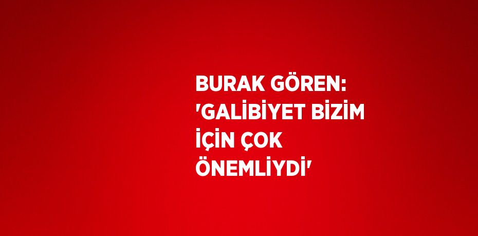 BURAK GÖREN: 'GALİBİYET BİZİM İÇİN ÇOK ÖNEMLİYDİ'