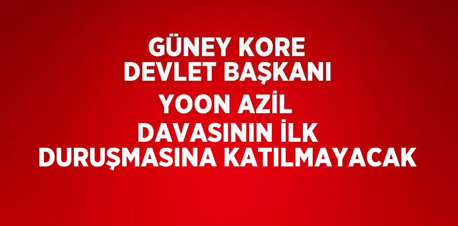 GÜNEY KORE DEVLET BAŞKANI YOON AZİL DAVASININ İLK DURUŞMASINA KATILMAYACAK