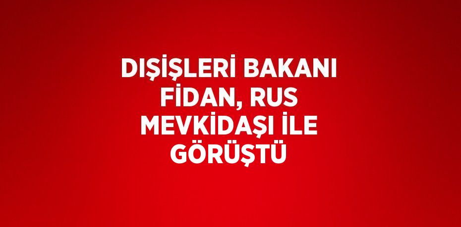 DIŞİŞLERİ BAKANI FİDAN, RUS MEVKİDAŞI İLE GÖRÜŞTÜ