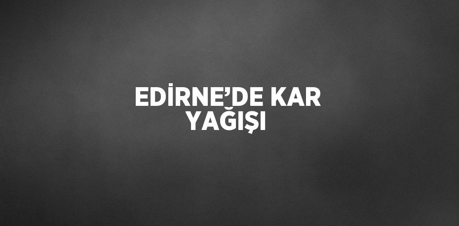 EDİRNE’DE KAR YAĞIŞI