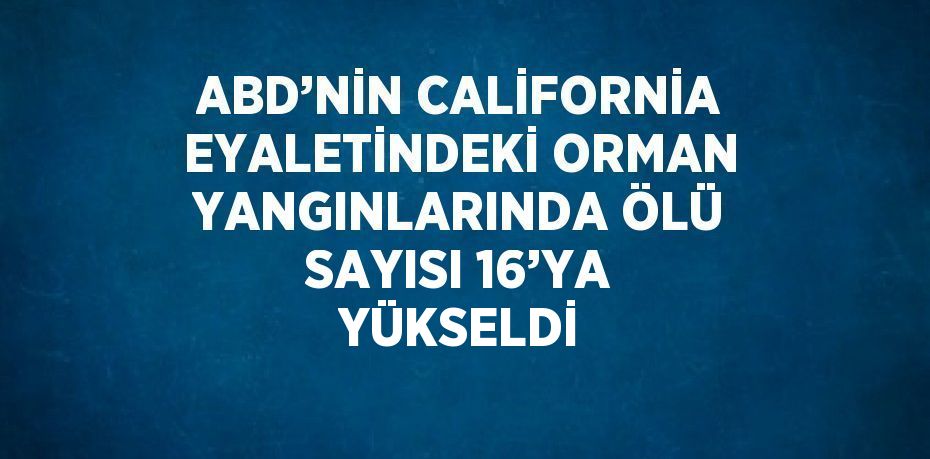 ABD’NİN CALİFORNİA EYALETİNDEKİ ORMAN YANGINLARINDA ÖLÜ SAYISI 16’YA YÜKSELDİ