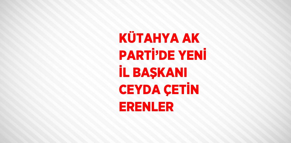 KÜTAHYA AK PARTİ’DE YENİ İL BAŞKANI CEYDA ÇETİN ERENLER