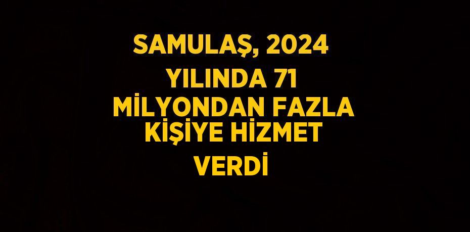 SAMULAŞ, 2024 YILINDA 71 MİLYONDAN FAZLA KİŞİYE HİZMET VERDİ