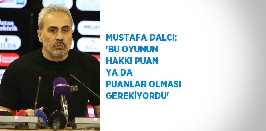 MUSTAFA DALCI: 'BU OYUNUN HAKKI PUAN YA DA PUANLAR OLMASI GEREKİYORDU'