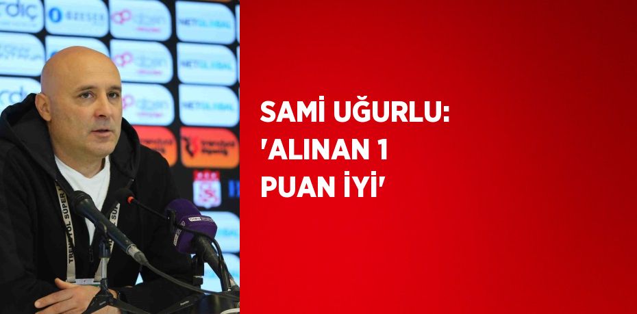 SAMİ UĞURLU: 'ALINAN 1 PUAN İYİ'