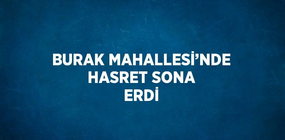 BURAK MAHALLESİ’NDE HASRET SONA ERDİ