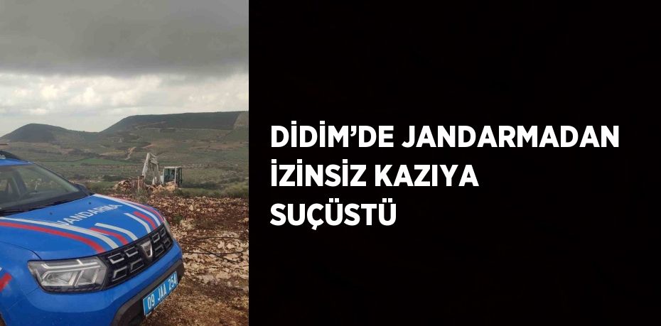 DİDİM’DE JANDARMADAN İZİNSİZ KAZIYA SUÇÜSTÜ