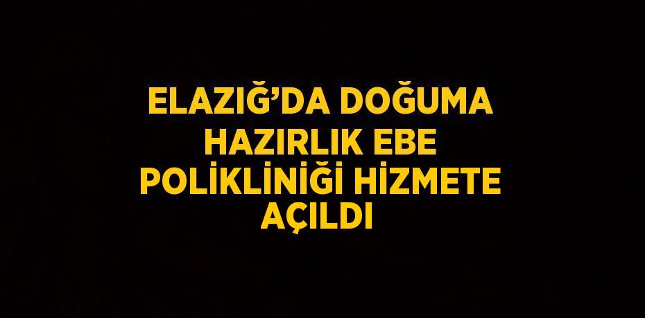 ELAZIĞ’DA DOĞUMA HAZIRLIK EBE POLİKLİNİĞİ HİZMETE AÇILDI