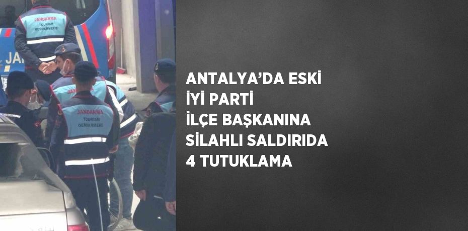 ANTALYA’DA ESKİ İYİ PARTİ İLÇE BAŞKANINA SİLAHLI SALDIRIDA 4 TUTUKLAMA