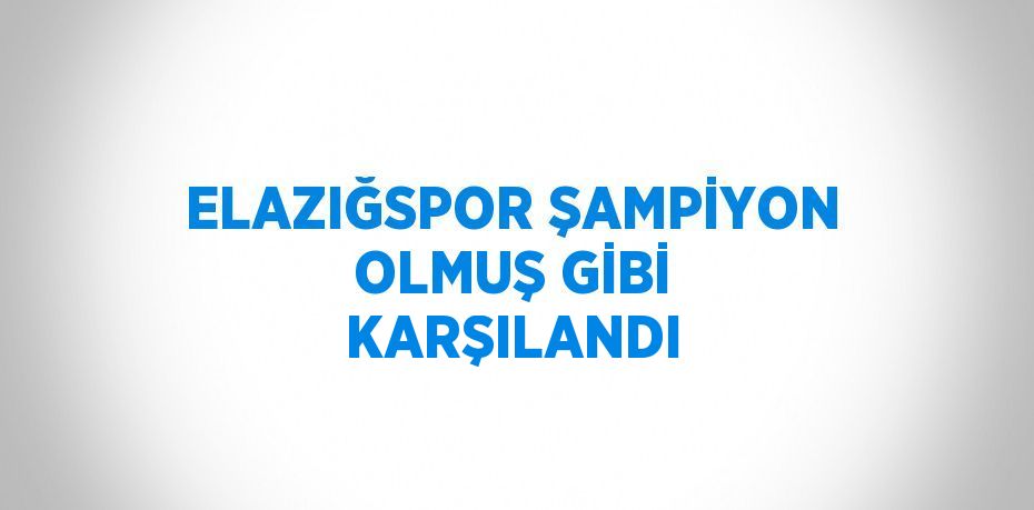 ELAZIĞSPOR ŞAMPİYON OLMUŞ GİBİ KARŞILANDI