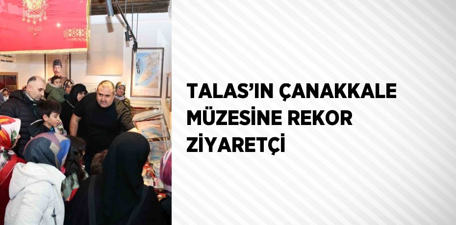 TALAS’IN ÇANAKKALE MÜZESİNE REKOR ZİYARETÇİ