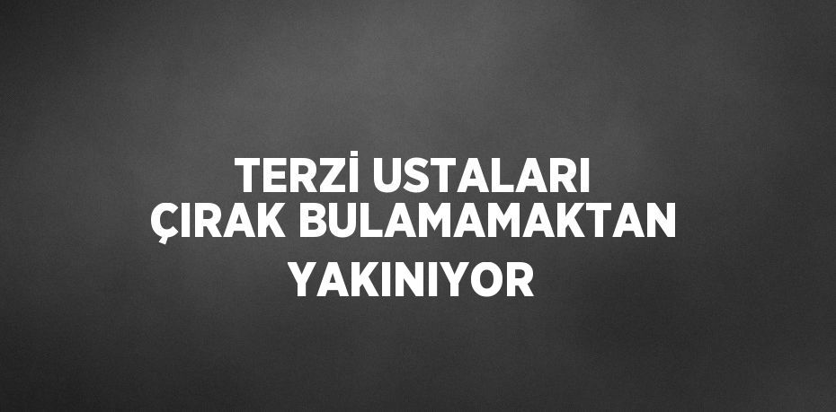 TERZİ USTALARI ÇIRAK BULAMAMAKTAN YAKINIYOR