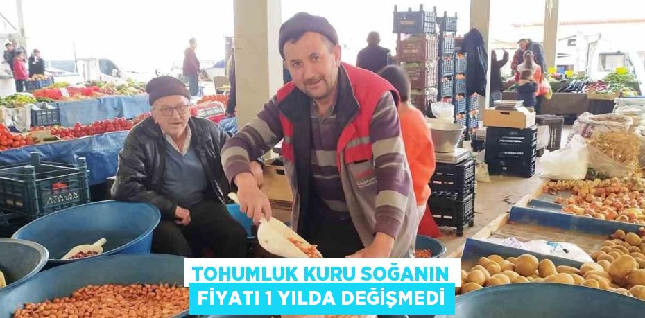 TOHUMLUK KURU SOĞANIN FİYATI 1 YILDA DEĞİŞMEDİ