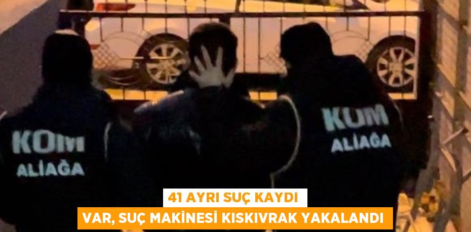 41 AYRI SUÇ KAYDI VAR, SUÇ MAKİNESİ KISKIVRAK YAKALANDI