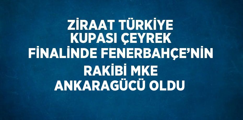 ZİRAAT TÜRKİYE KUPASI ÇEYREK FİNALİNDE FENERBAHÇE’NİN RAKİBİ MKE ANKARAGÜCÜ OLDU