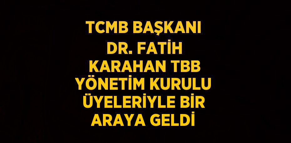 TCMB BAŞKANI DR. FATİH KARAHAN TBB YÖNETİM KURULU ÜYELERİYLE BİR ARAYA GELDİ