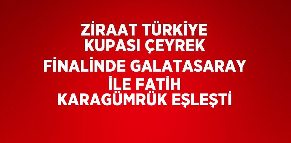 ZİRAAT TÜRKİYE KUPASI ÇEYREK FİNALİNDE GALATASARAY İLE FATİH KARAGÜMRÜK EŞLEŞTİ