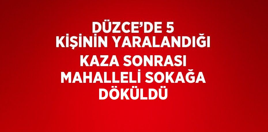 DÜZCE’DE 5 KİŞİNİN YARALANDIĞI KAZA SONRASI MAHALLELİ SOKAĞA DÖKÜLDÜ