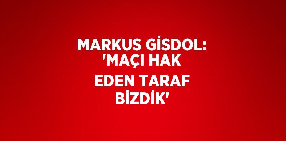 MARKUS GİSDOL: 'MAÇI HAK EDEN TARAF BİZDİK'