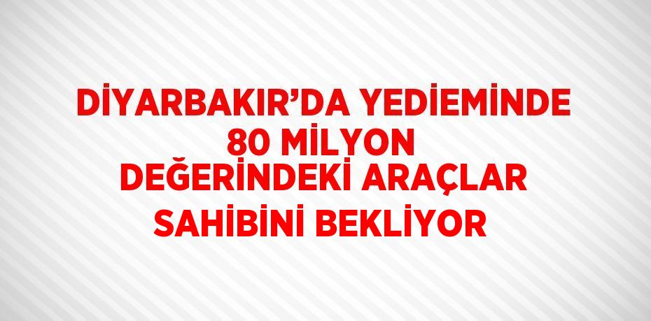 DİYARBAKIR’DA YEDİEMİNDE 80 MİLYON DEĞERİNDEKİ ARAÇLAR SAHİBİNİ BEKLİYOR