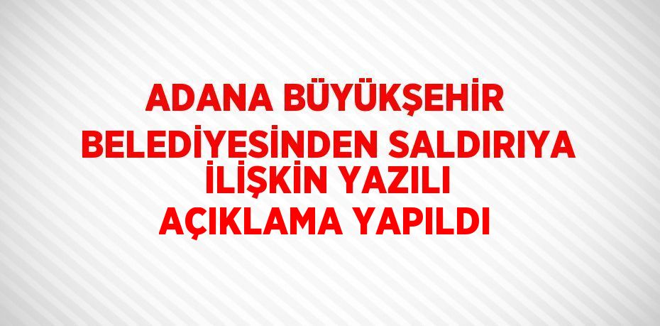 ADANA BÜYÜKŞEHİR BELEDİYESİNDEN SALDIRIYA İLİŞKİN YAZILI AÇIKLAMA YAPILDI