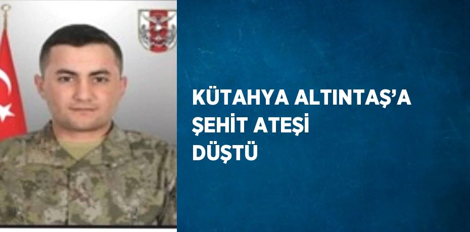 KÜTAHYA ALTINTAŞ’A ŞEHİT ATEŞİ DÜŞTÜ