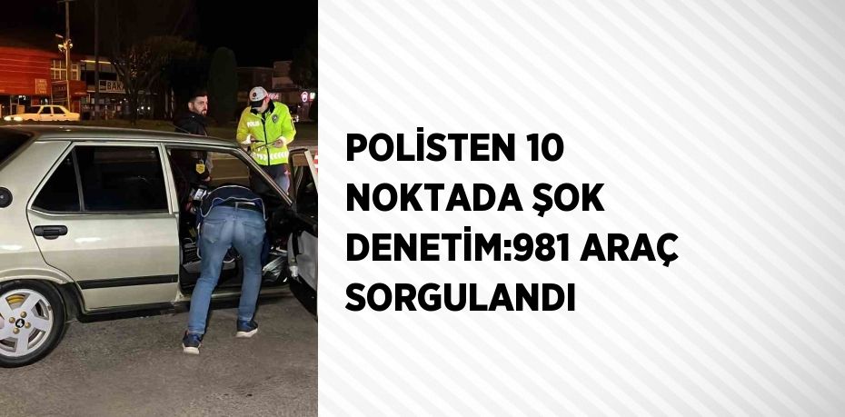 POLİSTEN 10 NOKTADA ŞOK DENETİM:981 ARAÇ SORGULANDI