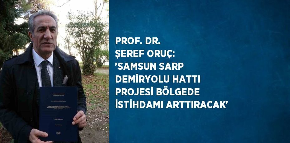 PROF. DR. ŞEREF ORUÇ: 'SAMSUN SARP DEMİRYOLU HATTI PROJESİ BÖLGEDE İSTİHDAMI ARTTIRACAK'