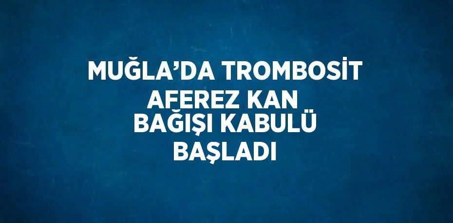 MUĞLA’DA TROMBOSİT AFEREZ KAN BAĞIŞI KABULÜ BAŞLADI