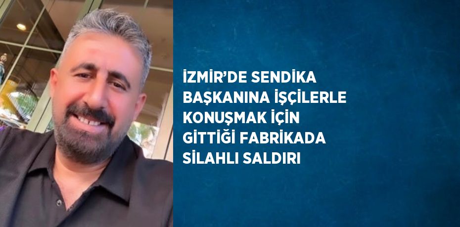 İZMİR’DE SENDİKA BAŞKANINA İŞÇİLERLE KONUŞMAK İÇİN GİTTİĞİ FABRİKADA SİLAHLI SALDIRI