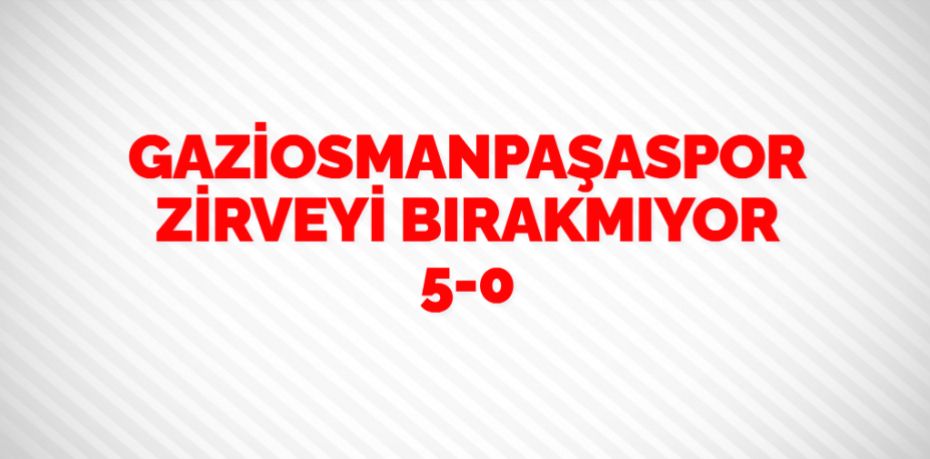 GAZİOSMANPAŞASPOR ZİRVEYİ BIRAKMIYOR   5-0