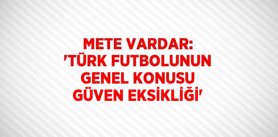 METE VARDAR: 'TÜRK FUTBOLUNUN GENEL KONUSU GÜVEN EKSİKLİĞİ'