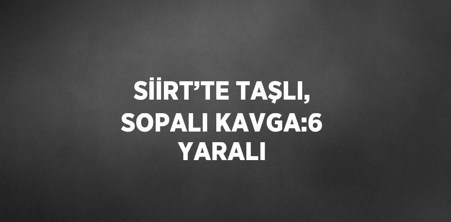 SİİRT’TE TAŞLI, SOPALI KAVGA:6 YARALI