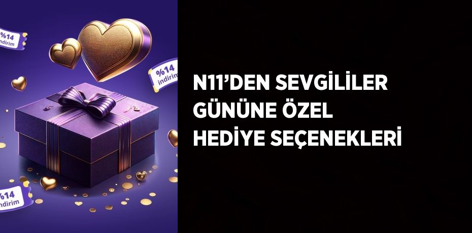 N11’DEN SEVGİLİLER GÜNÜNE ÖZEL HEDİYE SEÇENEKLERİ