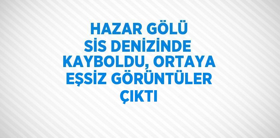 HAZAR GÖLÜ SİS DENİZİNDE KAYBOLDU, ORTAYA EŞSİZ GÖRÜNTÜLER ÇIKTI