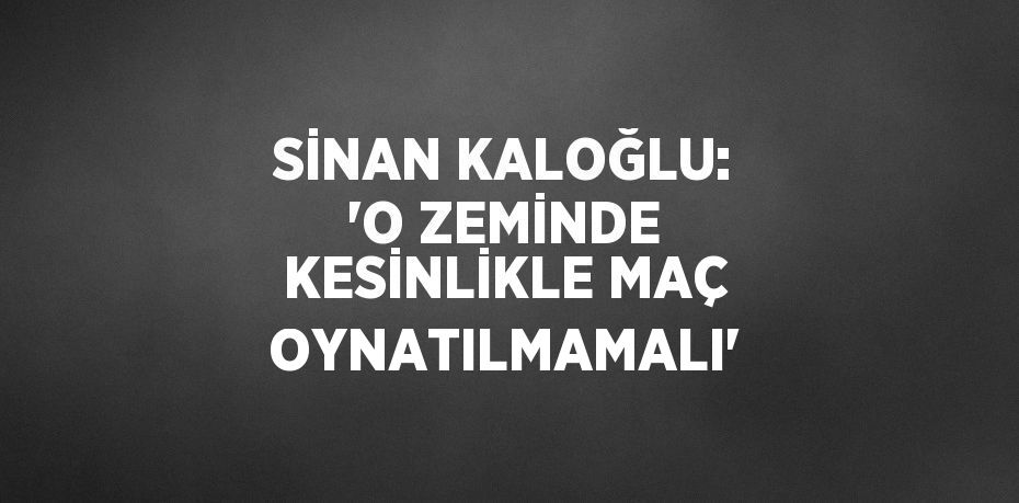 SİNAN KALOĞLU: 'O ZEMİNDE KESİNLİKLE MAÇ OYNATILMAMALI'