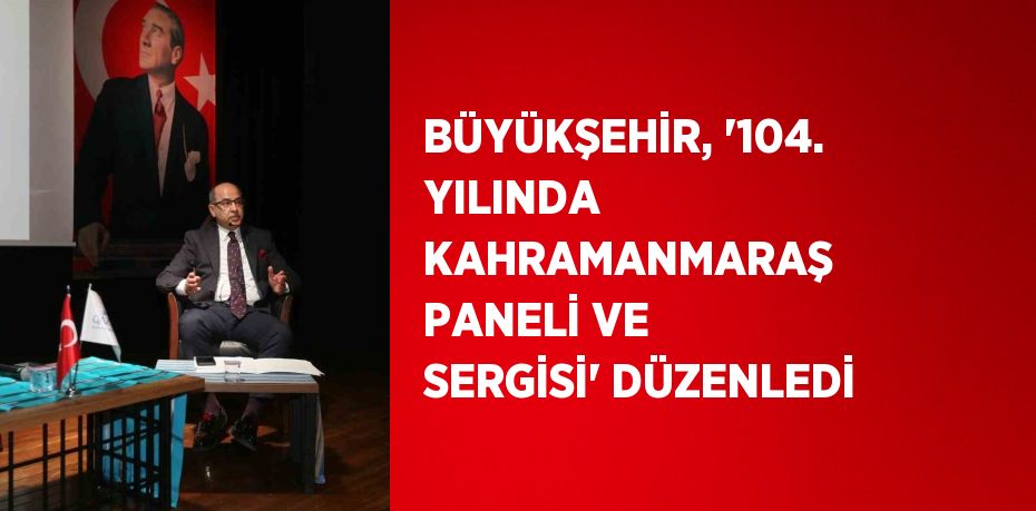 BÜYÜKŞEHİR, '104. YILINDA KAHRAMANMARAŞ PANELİ VE SERGİSİ' DÜZENLEDİ