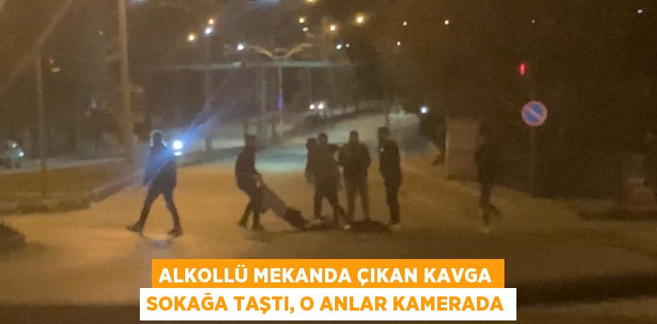 ALKOLLÜ MEKANDA ÇIKAN KAVGA SOKAĞA TAŞTI, O ANLAR KAMERADA