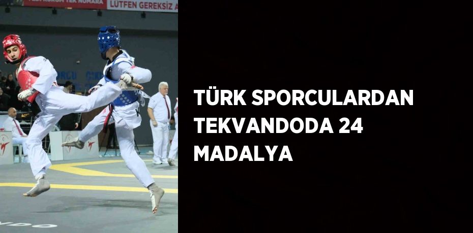 TÜRK SPORCULARDAN TEKVANDODA 24 MADALYA