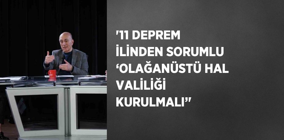 '11 DEPREM İLİNDEN SORUMLU ‘OLAĞANÜSTÜ HAL VALİLİĞİ KURULMALI’'