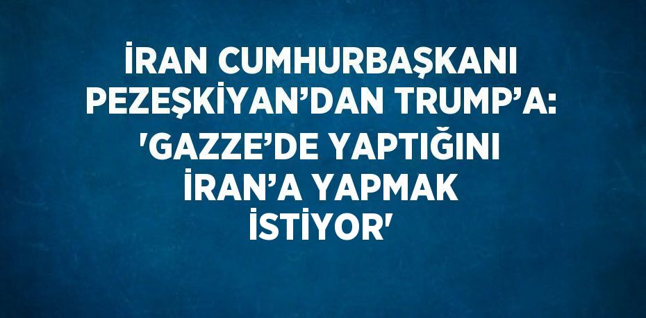 İRAN CUMHURBAŞKANI PEZEŞKİYAN’DAN TRUMP’A: 'GAZZE’DE YAPTIĞINI İRAN’A YAPMAK İSTİYOR'