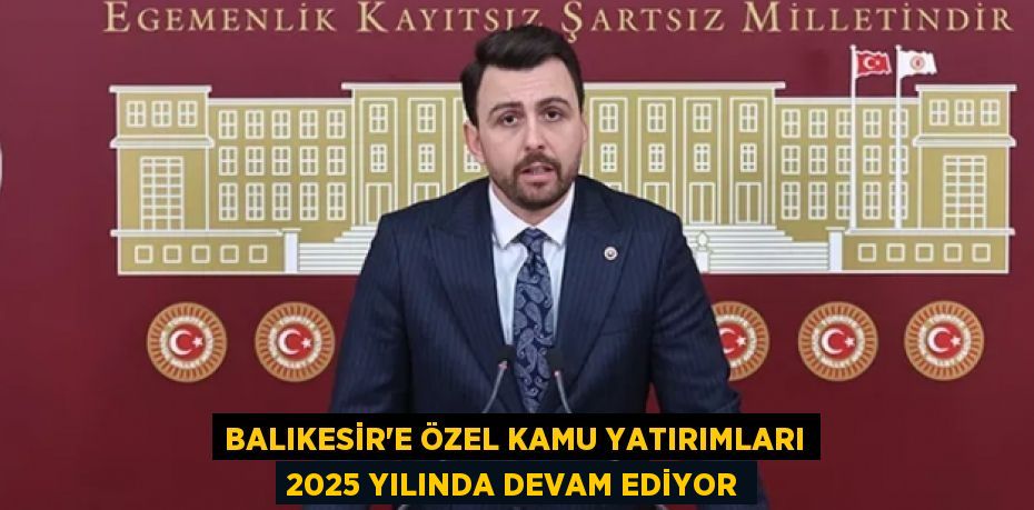 BALIKESİR'E ÖZEL KAMU YATIRIMLARI 2025 YILINDA DEVAM EDİYOR