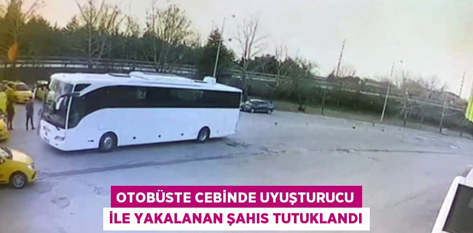 OTOBÜSTE CEBİNDE UYUŞTURUCU İLE YAKALANAN ŞAHIS TUTUKLANDI