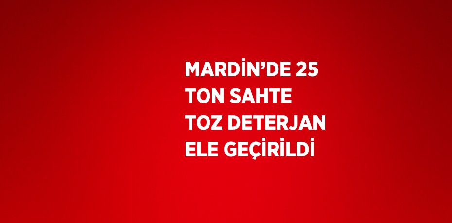 MARDİN’DE 25 TON SAHTE TOZ DETERJAN ELE GEÇİRİLDİ