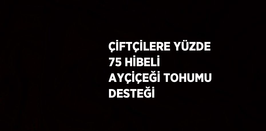 ÇİFTÇİLERE YÜZDE 75 HİBELİ AYÇİÇEĞİ TOHUMU DESTEĞİ