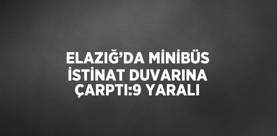 ELAZIĞ’DA MİNİBÜS İSTİNAT DUVARINA ÇARPTI:9 YARALI