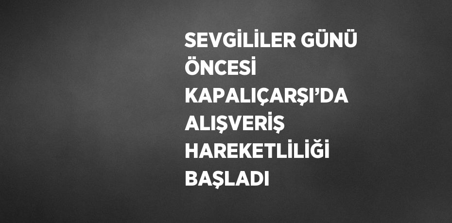 SEVGİLİLER GÜNÜ ÖNCESİ KAPALIÇARŞI’DA ALIŞVERİŞ HAREKETLİLİĞİ BAŞLADI